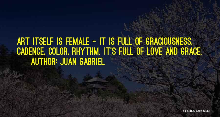 Juan Gabriel Quotes: Art Itself Is Female - It Is Full Of Graciousness, Cadence, Color, Rhythm. It's Full Of Love And Grace.