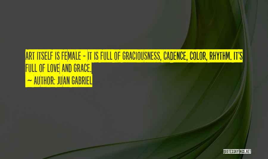 Juan Gabriel Quotes: Art Itself Is Female - It Is Full Of Graciousness, Cadence, Color, Rhythm. It's Full Of Love And Grace.