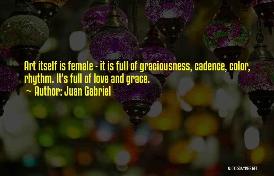 Juan Gabriel Quotes: Art Itself Is Female - It Is Full Of Graciousness, Cadence, Color, Rhythm. It's Full Of Love And Grace.