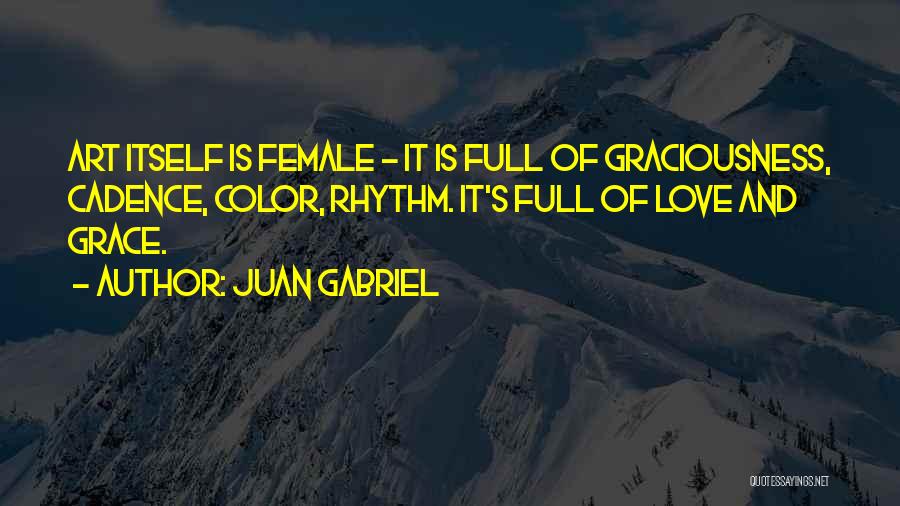 Juan Gabriel Quotes: Art Itself Is Female - It Is Full Of Graciousness, Cadence, Color, Rhythm. It's Full Of Love And Grace.