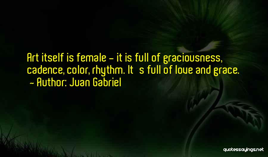 Juan Gabriel Quotes: Art Itself Is Female - It Is Full Of Graciousness, Cadence, Color, Rhythm. It's Full Of Love And Grace.