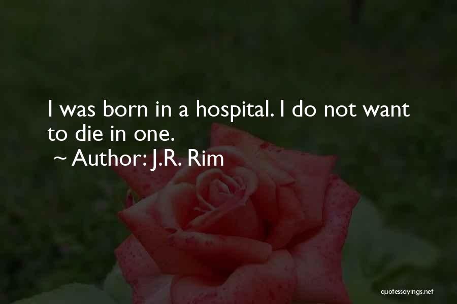 J.R. Rim Quotes: I Was Born In A Hospital. I Do Not Want To Die In One.