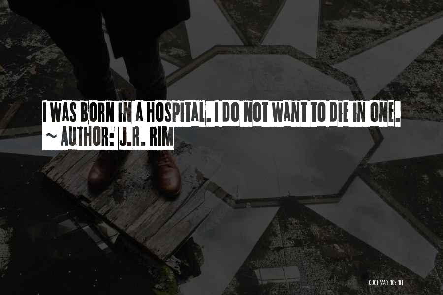 J.R. Rim Quotes: I Was Born In A Hospital. I Do Not Want To Die In One.