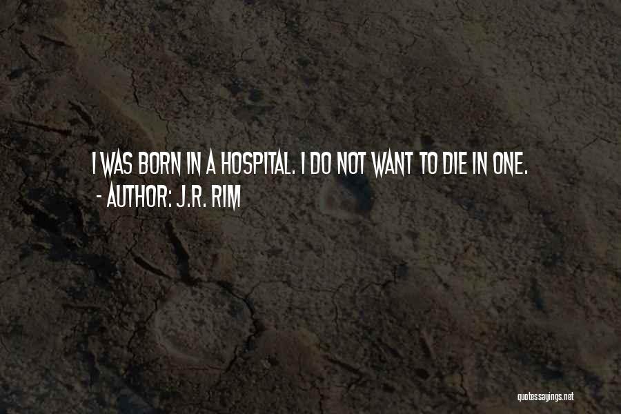 J.R. Rim Quotes: I Was Born In A Hospital. I Do Not Want To Die In One.