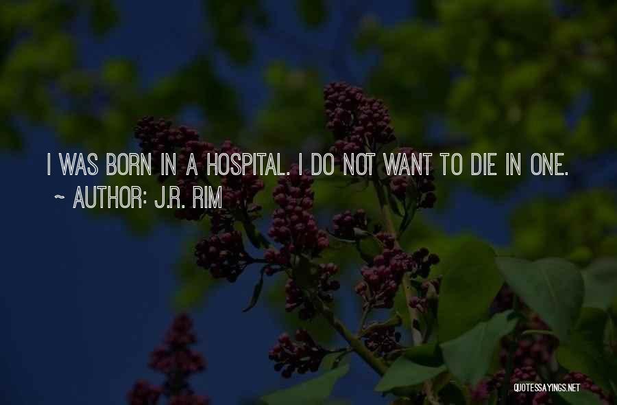 J.R. Rim Quotes: I Was Born In A Hospital. I Do Not Want To Die In One.