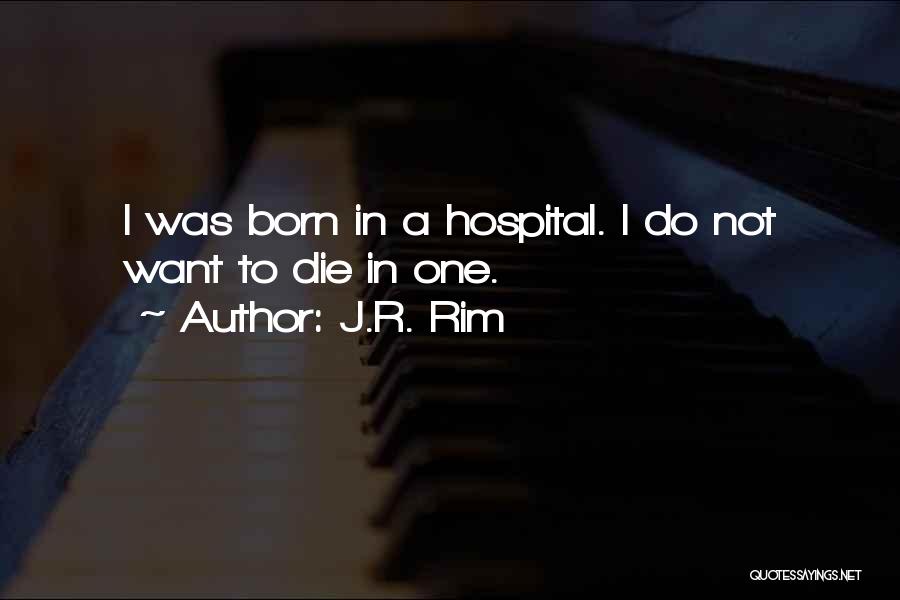 J.R. Rim Quotes: I Was Born In A Hospital. I Do Not Want To Die In One.