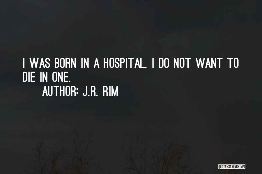 J.R. Rim Quotes: I Was Born In A Hospital. I Do Not Want To Die In One.