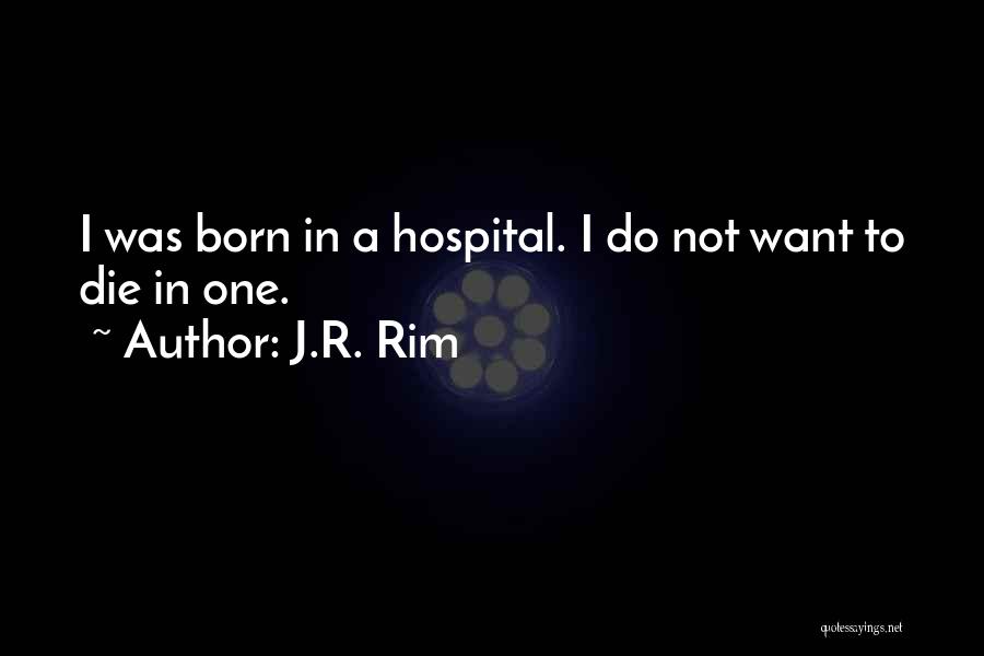 J.R. Rim Quotes: I Was Born In A Hospital. I Do Not Want To Die In One.