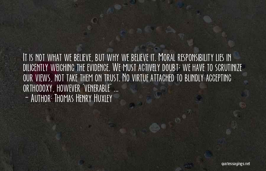 Thomas Henry Huxley Quotes: It Is Not What We Believe, But Why We Believe It. Moral Responsibility Lies In Diligently Weighing The Evidence. We