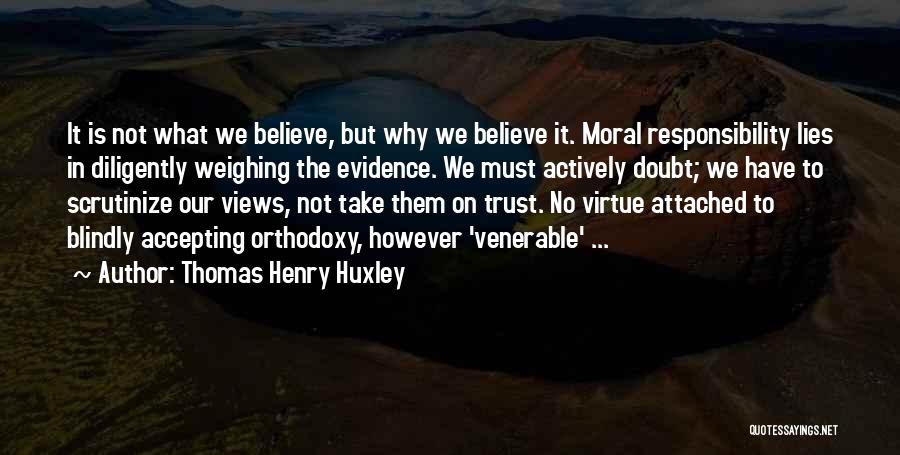 Thomas Henry Huxley Quotes: It Is Not What We Believe, But Why We Believe It. Moral Responsibility Lies In Diligently Weighing The Evidence. We