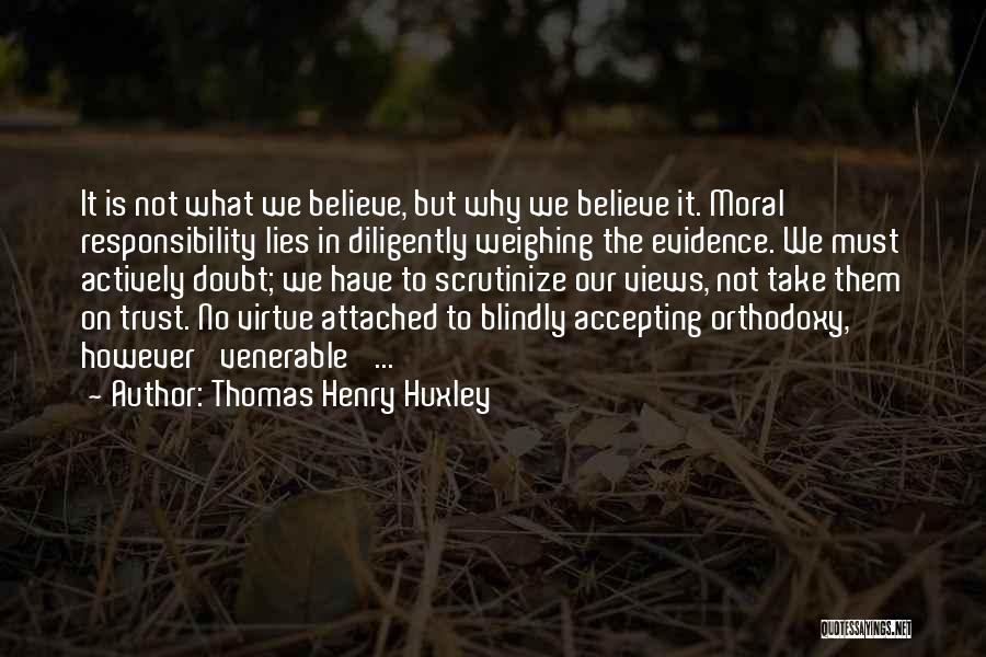 Thomas Henry Huxley Quotes: It Is Not What We Believe, But Why We Believe It. Moral Responsibility Lies In Diligently Weighing The Evidence. We