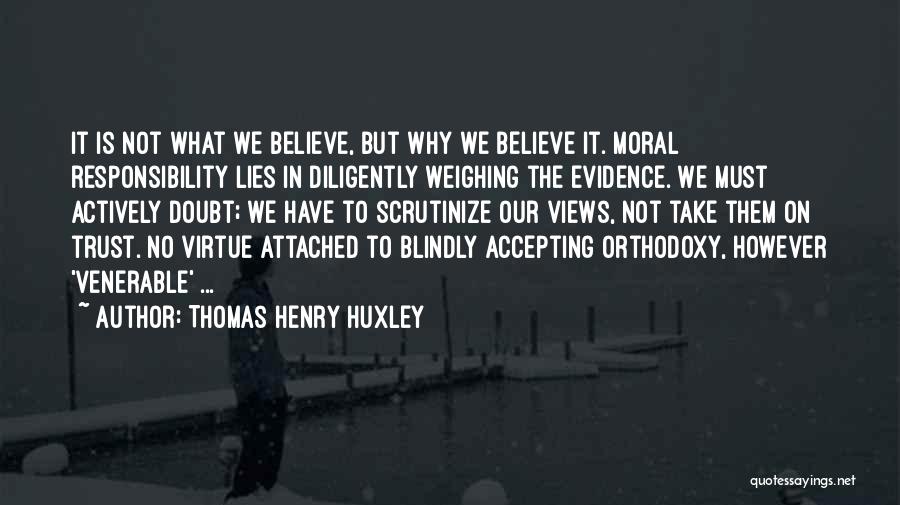 Thomas Henry Huxley Quotes: It Is Not What We Believe, But Why We Believe It. Moral Responsibility Lies In Diligently Weighing The Evidence. We