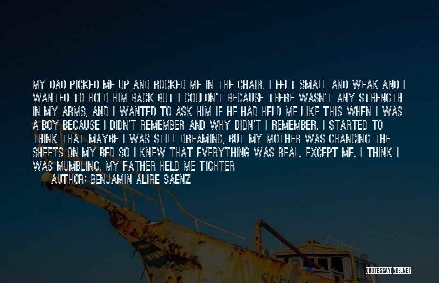 Benjamin Alire Saenz Quotes: My Dad Picked Me Up And Rocked Me In The Chair. I Felt Small And Weak And I Wanted To