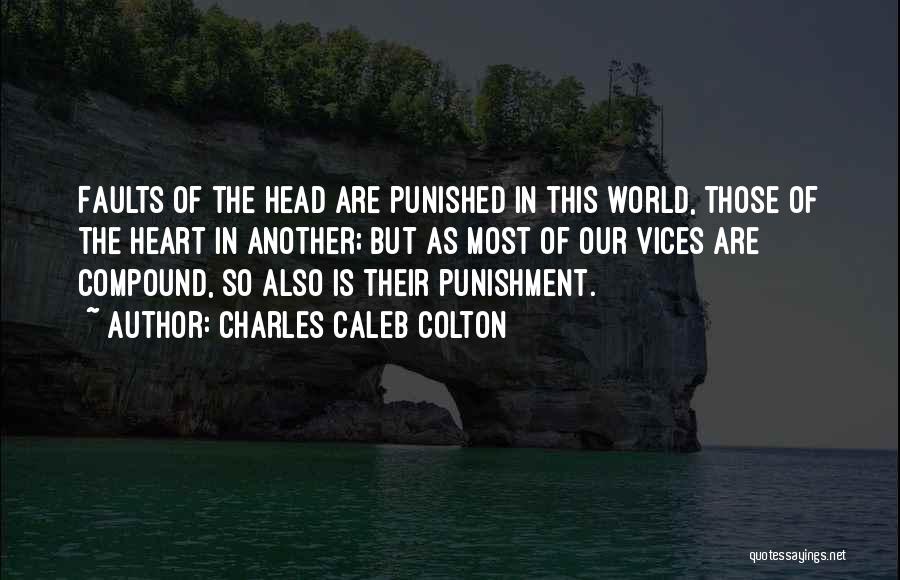 Charles Caleb Colton Quotes: Faults Of The Head Are Punished In This World, Those Of The Heart In Another; But As Most Of Our