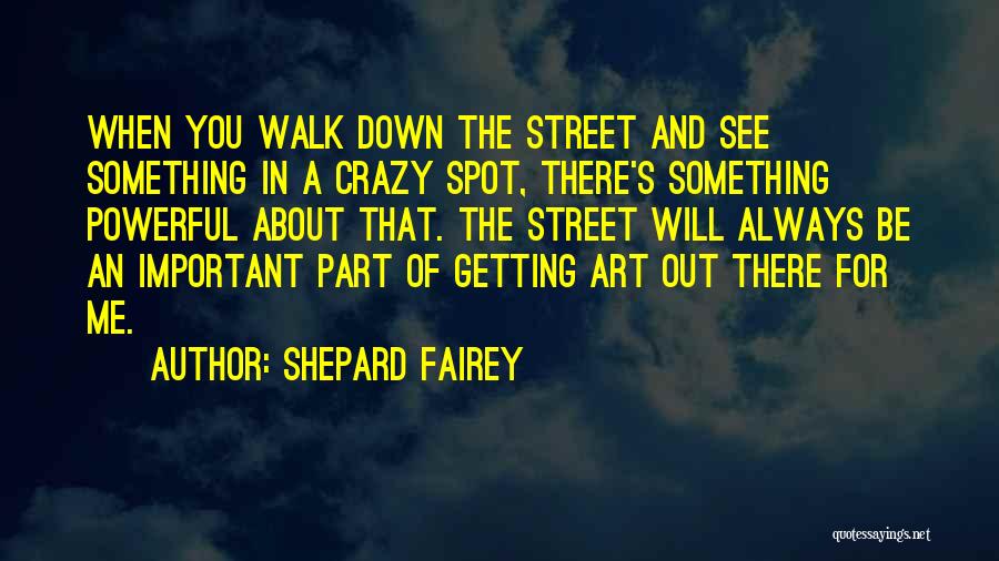 Shepard Fairey Quotes: When You Walk Down The Street And See Something In A Crazy Spot, There's Something Powerful About That. The Street