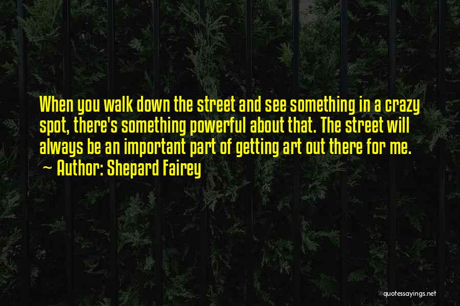 Shepard Fairey Quotes: When You Walk Down The Street And See Something In A Crazy Spot, There's Something Powerful About That. The Street