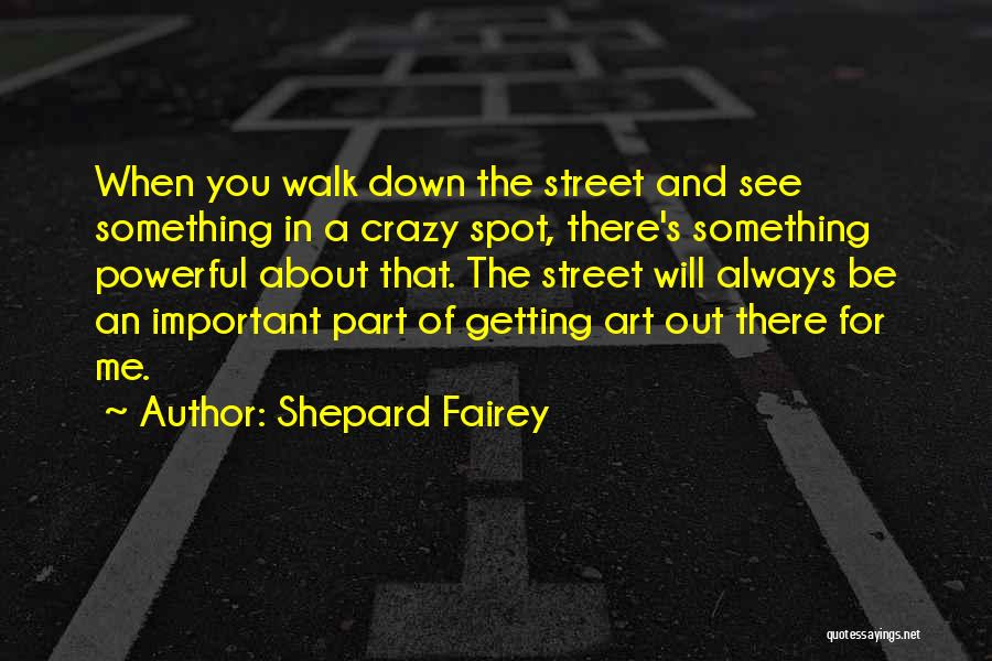 Shepard Fairey Quotes: When You Walk Down The Street And See Something In A Crazy Spot, There's Something Powerful About That. The Street