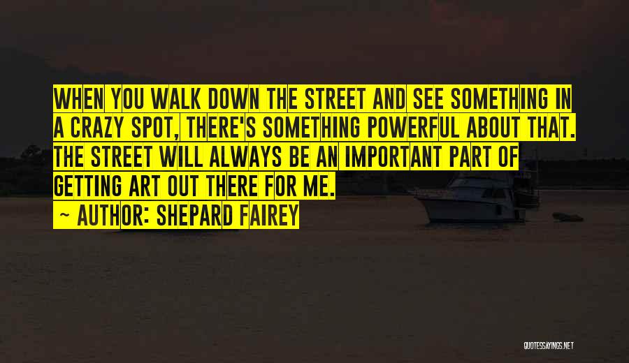 Shepard Fairey Quotes: When You Walk Down The Street And See Something In A Crazy Spot, There's Something Powerful About That. The Street