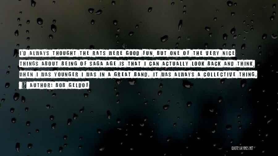 Bob Geldof Quotes: I'd Always Thought The Rats Were Good Fun, But One Of The Very Nice Things About Being Of Saga Age