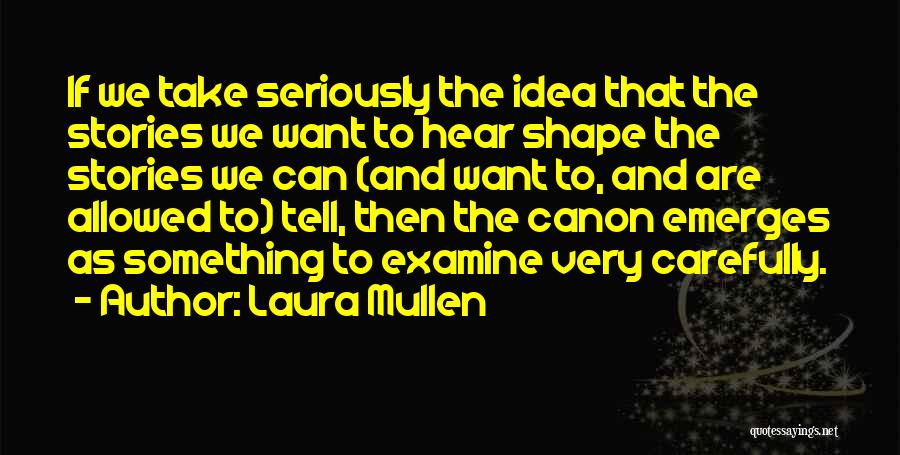 Laura Mullen Quotes: If We Take Seriously The Idea That The Stories We Want To Hear Shape The Stories We Can (and Want