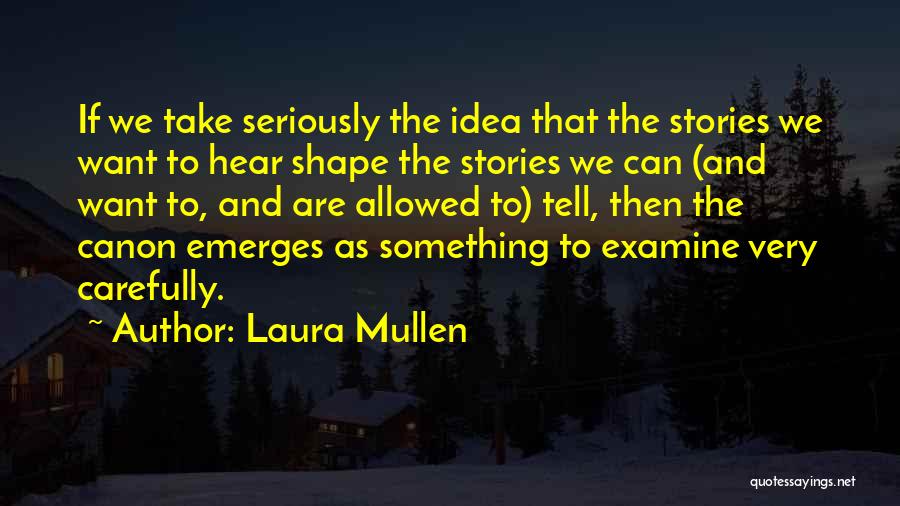 Laura Mullen Quotes: If We Take Seriously The Idea That The Stories We Want To Hear Shape The Stories We Can (and Want