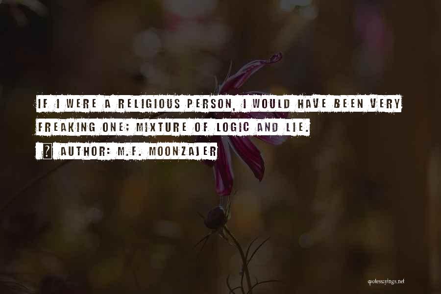 M.F. Moonzajer Quotes: If I Were A Religious Person, I Would Have Been Very Freaking One; Mixture Of Logic And Lie.
