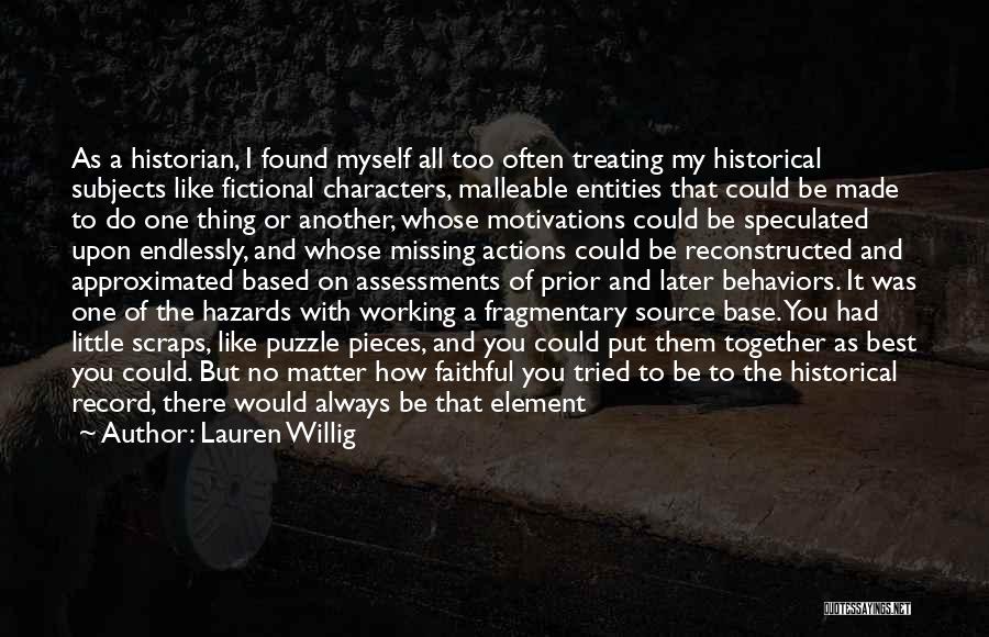 Lauren Willig Quotes: As A Historian, I Found Myself All Too Often Treating My Historical Subjects Like Fictional Characters, Malleable Entities That Could