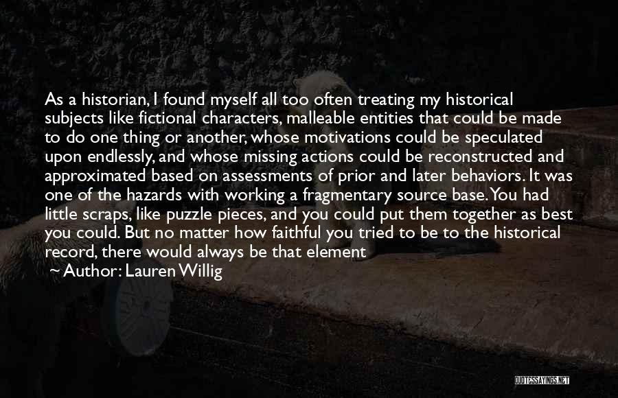 Lauren Willig Quotes: As A Historian, I Found Myself All Too Often Treating My Historical Subjects Like Fictional Characters, Malleable Entities That Could