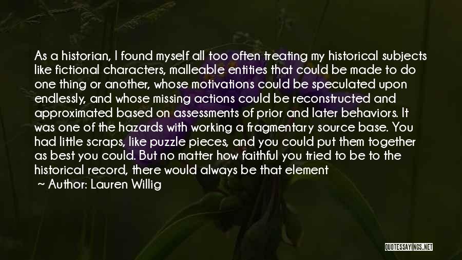 Lauren Willig Quotes: As A Historian, I Found Myself All Too Often Treating My Historical Subjects Like Fictional Characters, Malleable Entities That Could