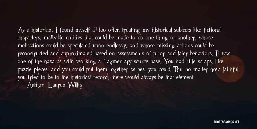 Lauren Willig Quotes: As A Historian, I Found Myself All Too Often Treating My Historical Subjects Like Fictional Characters, Malleable Entities That Could