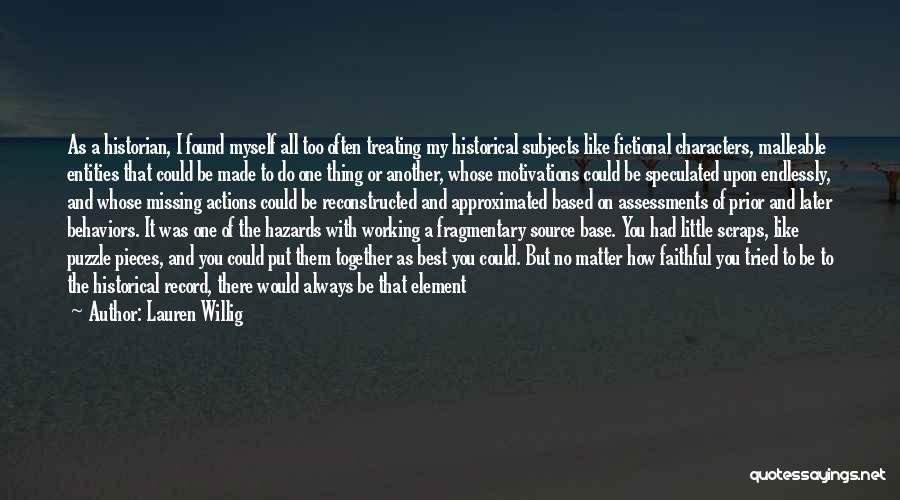 Lauren Willig Quotes: As A Historian, I Found Myself All Too Often Treating My Historical Subjects Like Fictional Characters, Malleable Entities That Could