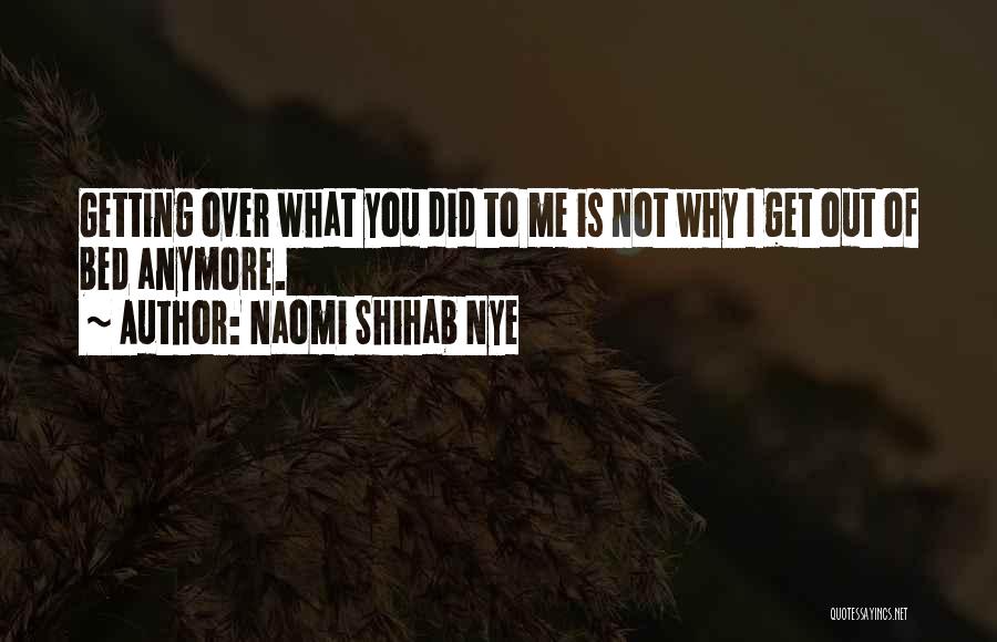 Naomi Shihab Nye Quotes: Getting Over What You Did To Me Is Not Why I Get Out Of Bed Anymore.