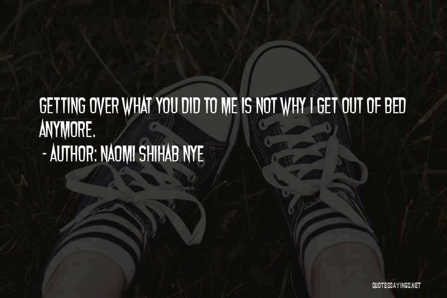 Naomi Shihab Nye Quotes: Getting Over What You Did To Me Is Not Why I Get Out Of Bed Anymore.