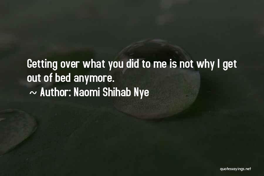 Naomi Shihab Nye Quotes: Getting Over What You Did To Me Is Not Why I Get Out Of Bed Anymore.