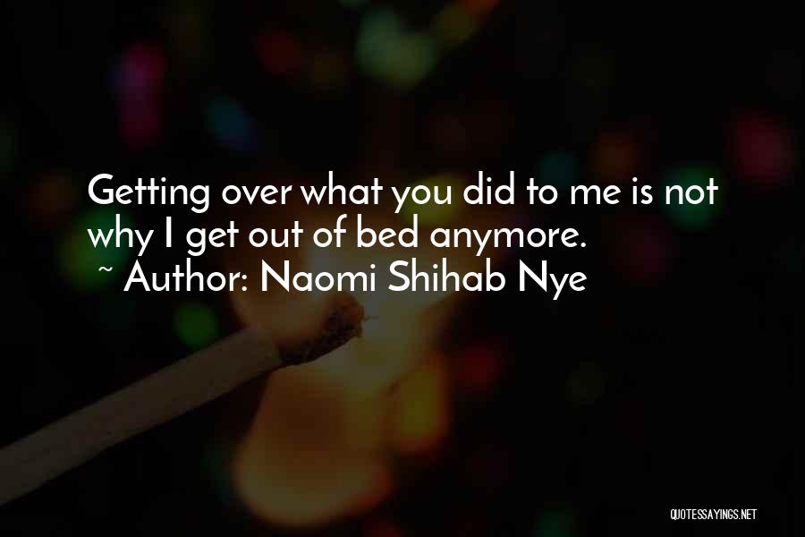 Naomi Shihab Nye Quotes: Getting Over What You Did To Me Is Not Why I Get Out Of Bed Anymore.