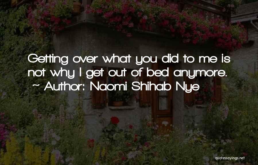 Naomi Shihab Nye Quotes: Getting Over What You Did To Me Is Not Why I Get Out Of Bed Anymore.