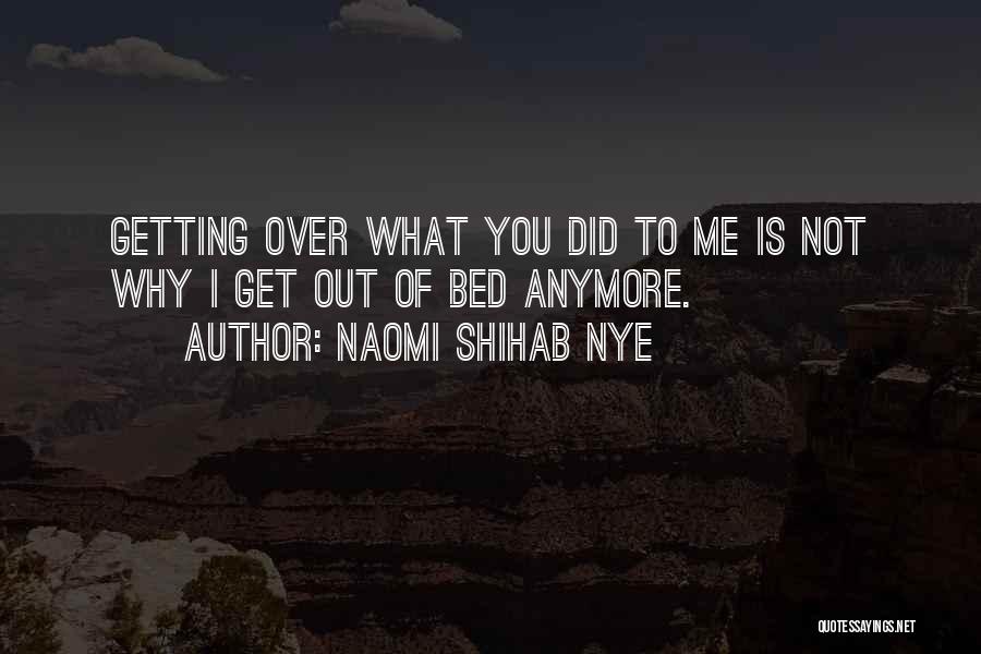 Naomi Shihab Nye Quotes: Getting Over What You Did To Me Is Not Why I Get Out Of Bed Anymore.