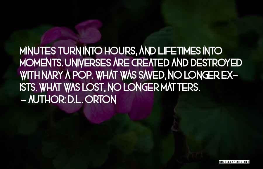 D.L. Orton Quotes: Minutes Turn Into Hours, And Lifetimes Into Moments. Universes Are Created And Destroyed With Nary A Pop. What Was Saved,