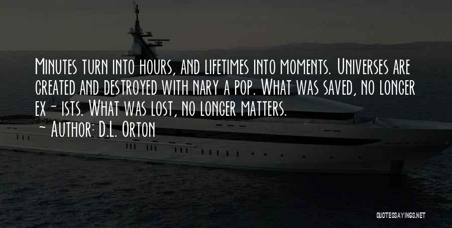 D.L. Orton Quotes: Minutes Turn Into Hours, And Lifetimes Into Moments. Universes Are Created And Destroyed With Nary A Pop. What Was Saved,