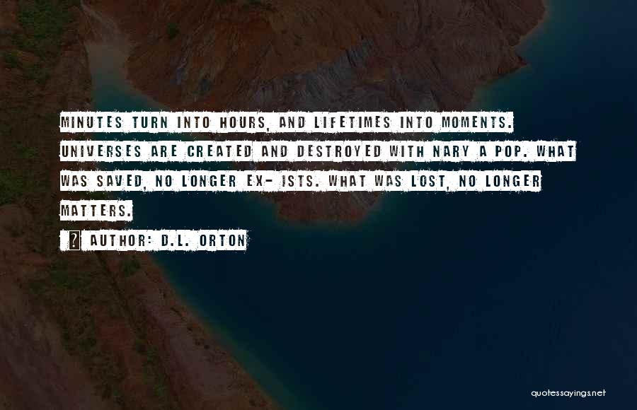 D.L. Orton Quotes: Minutes Turn Into Hours, And Lifetimes Into Moments. Universes Are Created And Destroyed With Nary A Pop. What Was Saved,