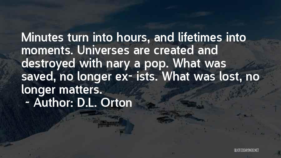 D.L. Orton Quotes: Minutes Turn Into Hours, And Lifetimes Into Moments. Universes Are Created And Destroyed With Nary A Pop. What Was Saved,