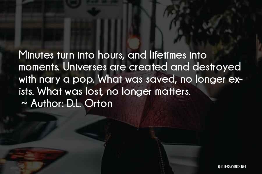 D.L. Orton Quotes: Minutes Turn Into Hours, And Lifetimes Into Moments. Universes Are Created And Destroyed With Nary A Pop. What Was Saved,