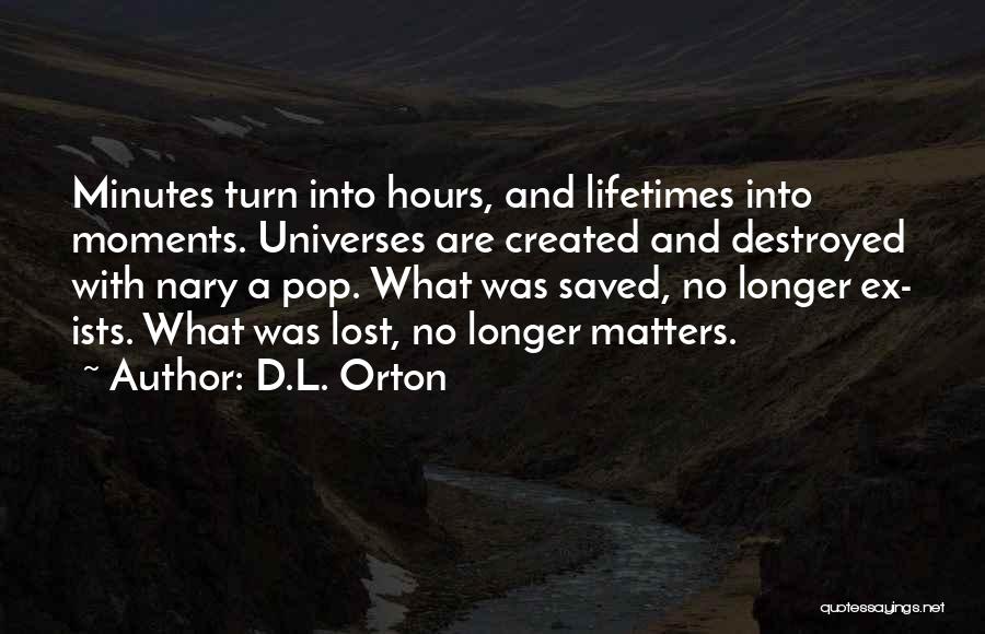 D.L. Orton Quotes: Minutes Turn Into Hours, And Lifetimes Into Moments. Universes Are Created And Destroyed With Nary A Pop. What Was Saved,
