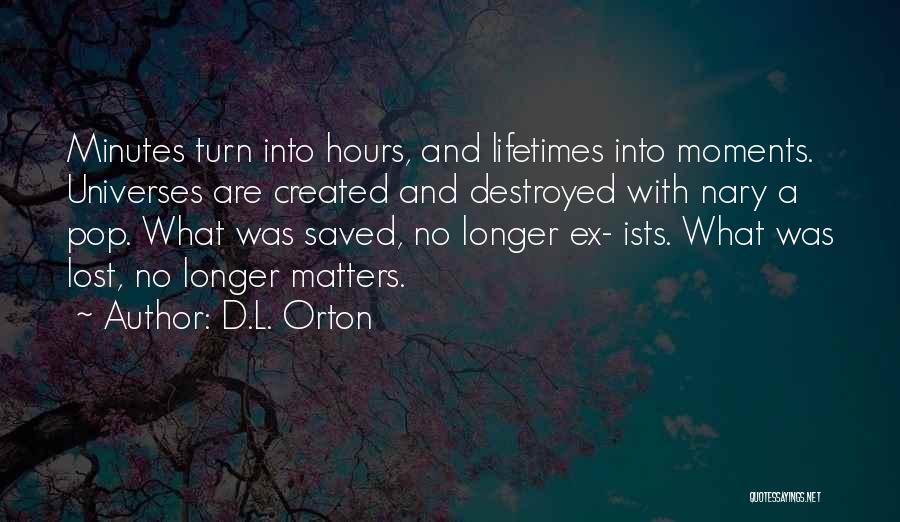 D.L. Orton Quotes: Minutes Turn Into Hours, And Lifetimes Into Moments. Universes Are Created And Destroyed With Nary A Pop. What Was Saved,