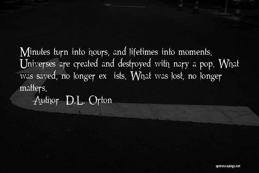 D.L. Orton Quotes: Minutes Turn Into Hours, And Lifetimes Into Moments. Universes Are Created And Destroyed With Nary A Pop. What Was Saved,