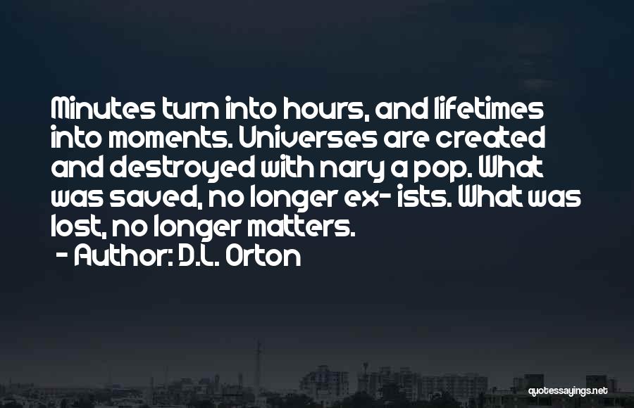 D.L. Orton Quotes: Minutes Turn Into Hours, And Lifetimes Into Moments. Universes Are Created And Destroyed With Nary A Pop. What Was Saved,