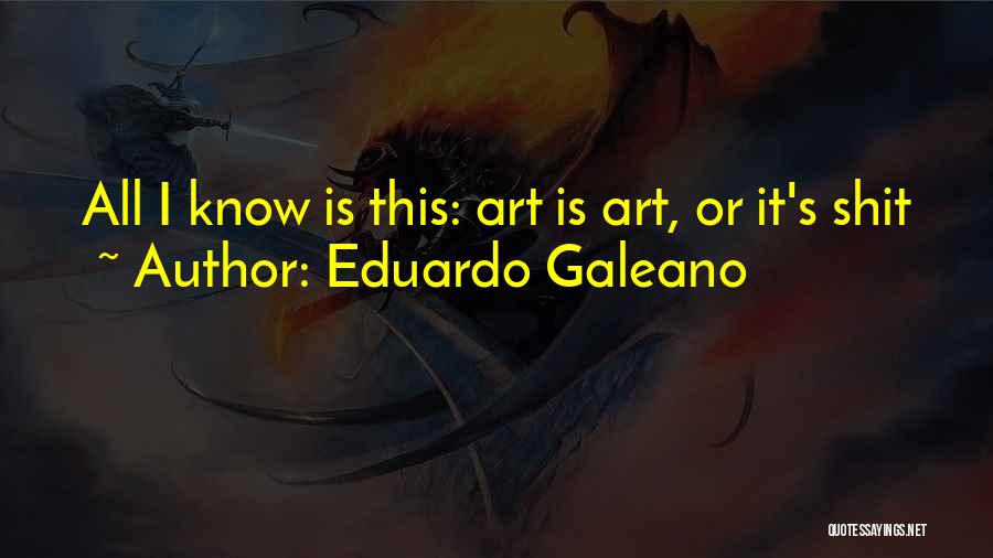 Eduardo Galeano Quotes: All I Know Is This: Art Is Art, Or It's Shit