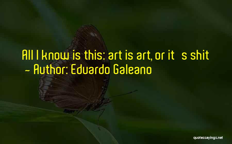 Eduardo Galeano Quotes: All I Know Is This: Art Is Art, Or It's Shit