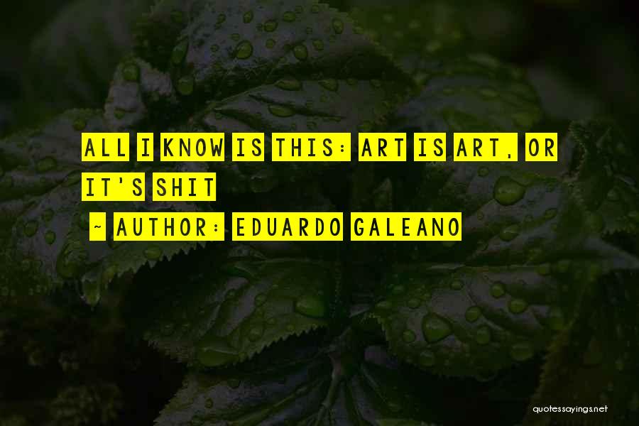 Eduardo Galeano Quotes: All I Know Is This: Art Is Art, Or It's Shit