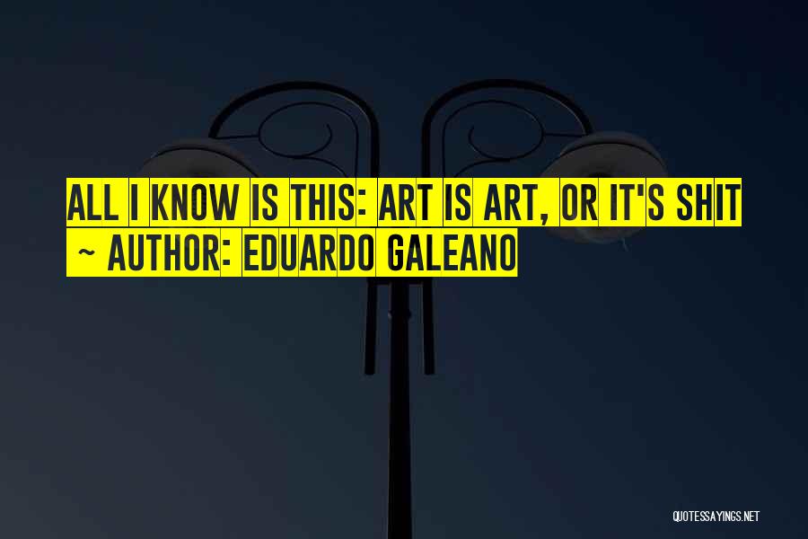 Eduardo Galeano Quotes: All I Know Is This: Art Is Art, Or It's Shit